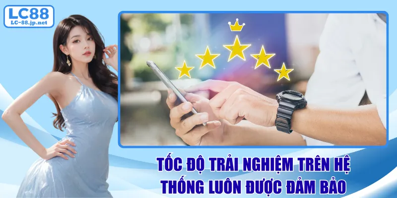 Tốc độ trải nghiệm trên hệ thống luôn được đảm bảo